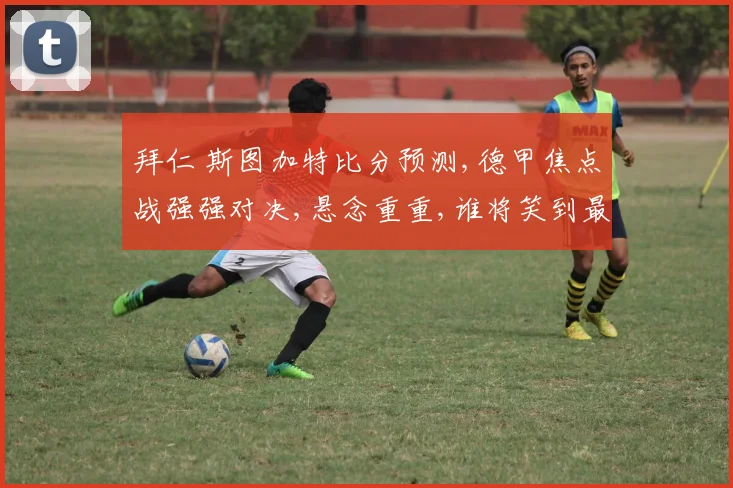 拜仁 斯图加特比分预测,德甲焦点战强强对决,悬念重重,谁将笑到最后
