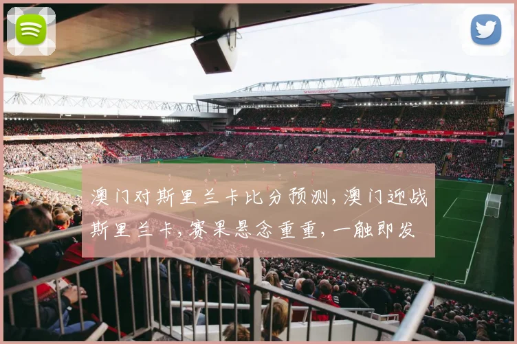 澳门对斯里兰卡比分预测,澳门迎战斯里兰卡,赛果悬念重重,一触即发