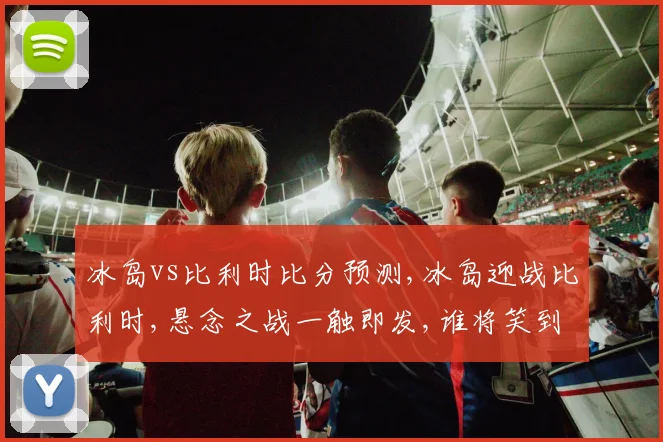 冰岛vs比利时比分预测,冰岛迎战比利时,悬念之战一触即发,谁将笑到最后
