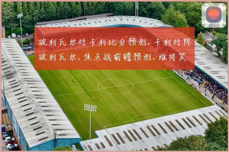 玻利瓦尔对卡利比分预测,卡利对阵玻利瓦尔,焦点战前瞻预测,谁将笑到最后