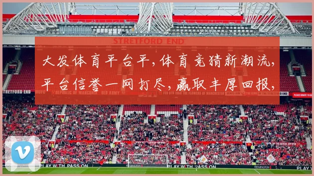大发体育平台平,体育竞猜新潮流,平台信誉一网打尽,赢取丰厚回报,就选它
