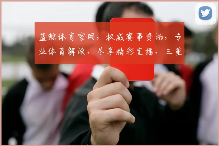 蓝鲸体育官网，权威赛事资讯，专业体育解读，尽享精彩直播，三重惊喜等你来