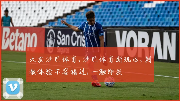 大发沙巴体育,沙巴体育新玩法,刺激体验不容错过,一触即发