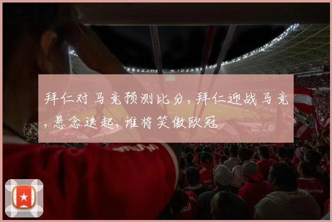 拜仁对马竞预测比分,拜仁迎战马竞,悬念迭起,谁将笑傲欧冠