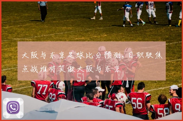 大阪与东京足球比分预测,日职联焦点战谁将笑傲大阪与东京