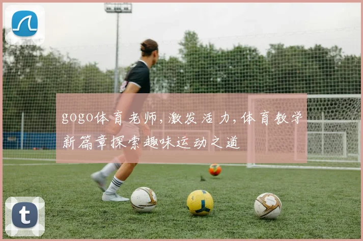gogo体育老师,激发活力,体育教学新篇章探索趣味运动之道
