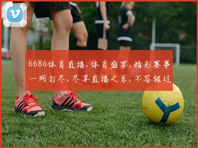 6686体育直播,体育盛宴,精彩赛事一网打尽,尽享直播之乐,不容错过